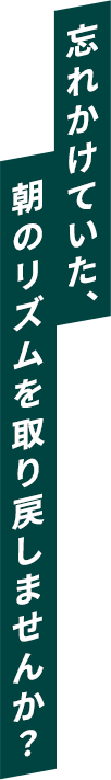 忘れかけていた、朝のリズムを取り戻しませんか？